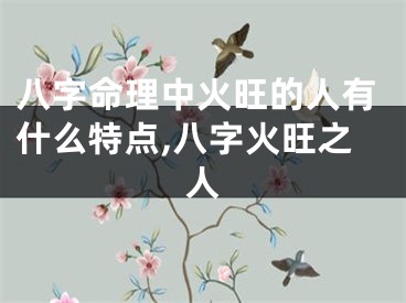 八字命理中火旺的人有什么特点,八字火旺之人
