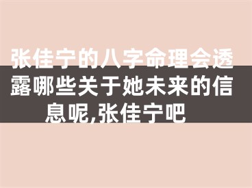 张佳宁的八字命理会透露哪些关于她未来的信息呢,张佳宁吧