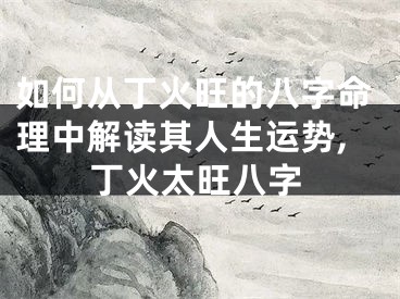 如何从丁火旺的八字命理中解读其人生运势,丁火太旺八字