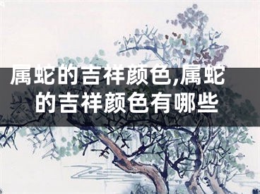 属蛇的吉祥颜色,属蛇的吉祥颜色有哪些