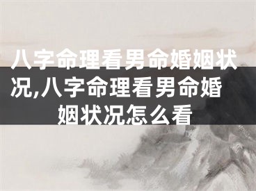 八字命理看男命婚姻状况,八字命理看男命婚姻状况怎么看