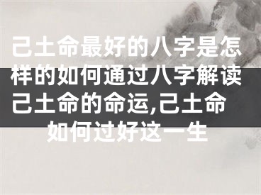 己土命最好的八字是怎样的如何通过八字解读己土命的命运,己土命如何过好这一生