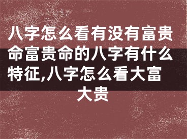 八字怎么看有没有富贵命富贵命的八字有什么特征,八字怎么看大富大贵