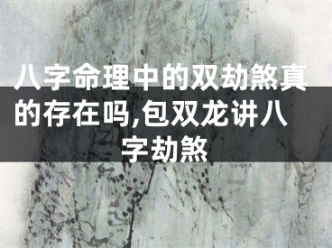 八字命理中的双劫煞真的存在吗,包双龙讲八字劫煞