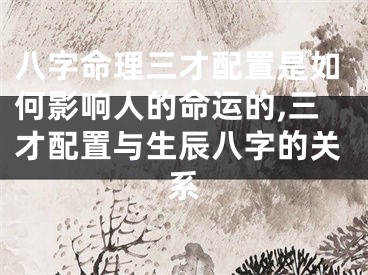 八字命理三才配置是如何影响人的命运的,三才配置与生辰八字的关系