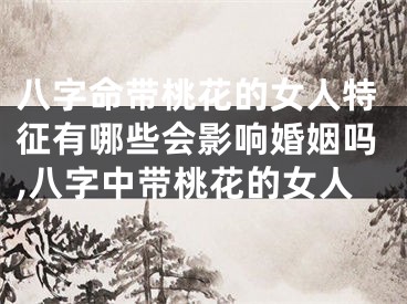 八字命带桃花的女人特征有哪些会影响婚姻吗,八字中带桃花的女人