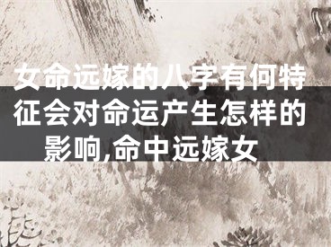女命远嫁的八字有何特征会对命运产生怎样的影响,命中远嫁女