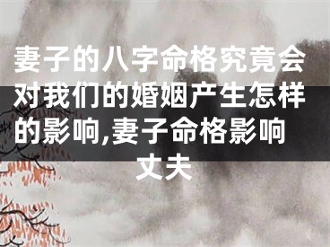 妻子的八字命格究竟会对我们的婚姻产生怎样的影响,妻子命格影响丈夫