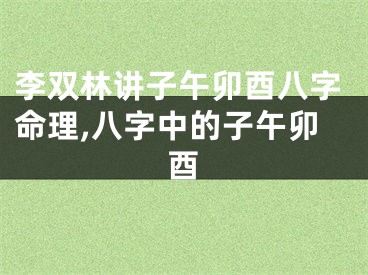 李双林讲子午卯酉八字命理,八字中的子午卯酉