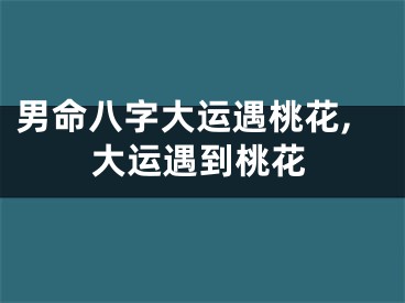 男命八字大运遇桃花,大运遇到桃花