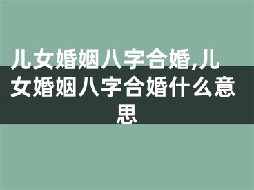 儿女婚姻八字合婚,儿女婚姻八字合婚什么意思