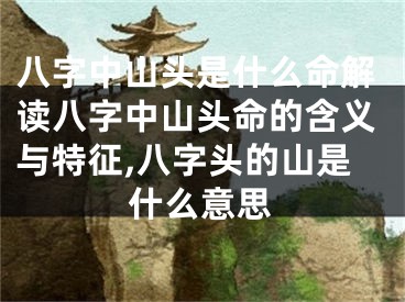 八字中山头是什么命解读八字中山头命的含义与特征,八字头的山是什么意思