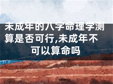 未成年的八字命理学测算是否可行,未成年不可以算命吗