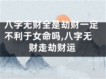 八字无财全是劫财一定不利于女命吗,八字无财走劫财运