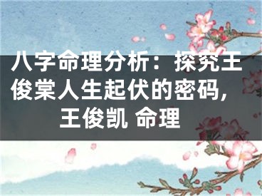 八字命理分析：探究王俊棠人生起伏的密码,王俊凯 命理