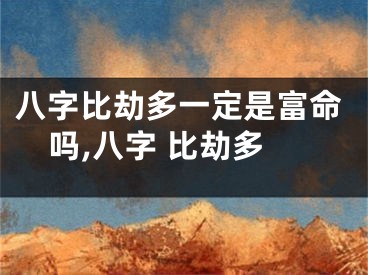 八字比劫多一定是富命吗,八字 比劫多