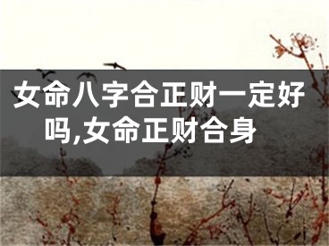 女命八字合正财一定好吗,女命正财合身
