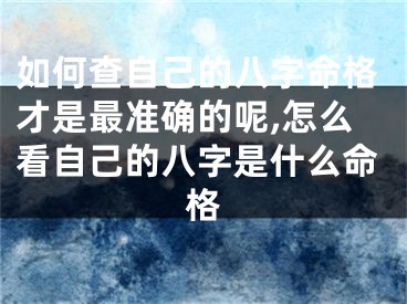 如何查自己的八字命格才是最准确的呢,怎么看自己的八字是什么命格