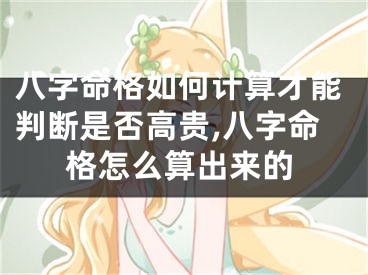 八字命格如何计算才能判断是否高贵,八字命格怎么算出来的