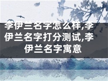 李伊兰名字怎么样,李伊兰名字打分测试,李伊兰名字寓意
