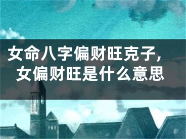 女命八字偏财旺克子,女偏财旺是什么意思
