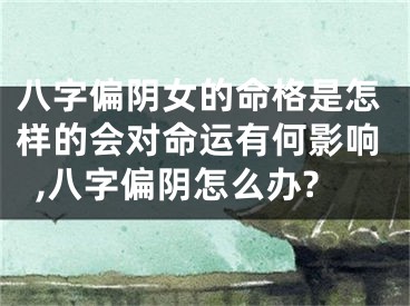 八字偏阴女的命格是怎样的会对命运有何影响,八字偏阴怎么办?