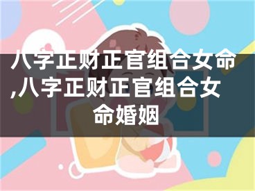 八字正财正官组合女命,八字正财正官组合女命婚姻