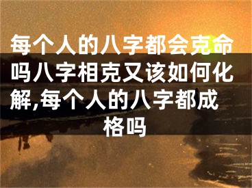 每个人的八字都会克命吗八字相克又该如何化解,每个人的八字都成格吗