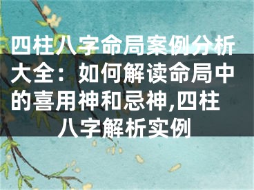 四柱八字命局案例分析大全：如何解读命局中的喜用神和忌神,四柱八字解析实例