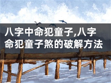 八字中命犯童子,八字命犯童子煞的破解方法