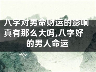八字对男命财运的影响真有那么大吗,八字好的男人命运