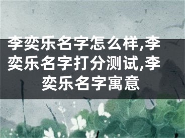 李奕乐名字怎么样,李奕乐名字打分测试,李奕乐名字寓意