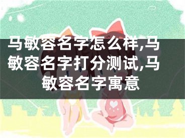 马敏容名字怎么样,马敏容名字打分测试,马敏容名字寓意