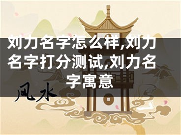 刘力名字怎么样,刘力名字打分测试,刘力名字寓意