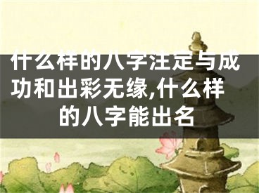 什么样的八字注定与成功和出彩无缘,什么样的八字能出名