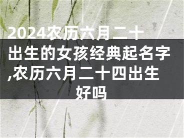 2024农历六月二十出生的女孩经典起名字,农历六月二十四出生好吗
