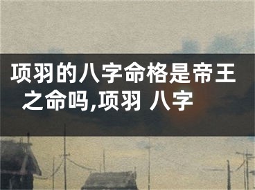 项羽的八字命格是帝王之命吗,项羽 八字