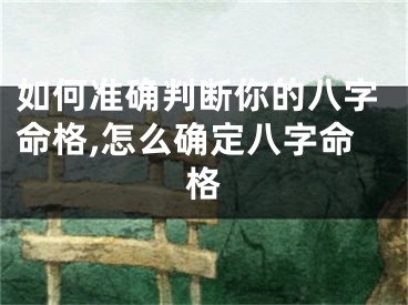 如何准确判断你的八字命格,怎么确定八字命格