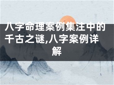 八字命理案例集注中的千古之谜,八字案例详解