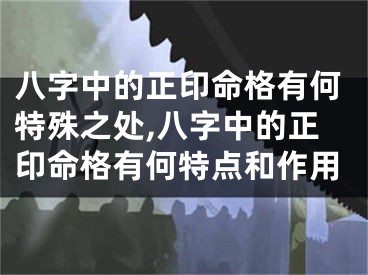 八字中的正印命格有何特殊之处,八字中的正印命格有何特点和作用