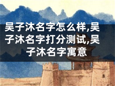 吴子沐名字怎么样,吴子沐名字打分测试,吴子沐名字寓意