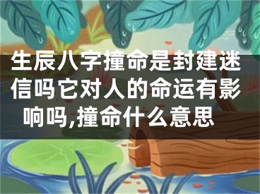 生辰八字撞命是封建迷信吗它对人的命运有影响吗,撞命什么意思