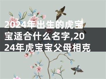 2024年出生的虎宝宝适合什么名字,2024年虎宝宝父母相克