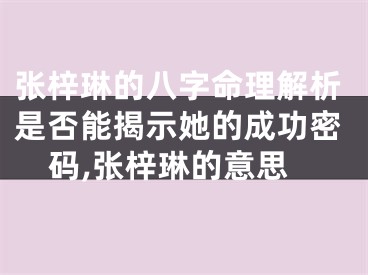 张梓琳的八字命理解析是否能揭示她的成功密码,张梓琳的意思