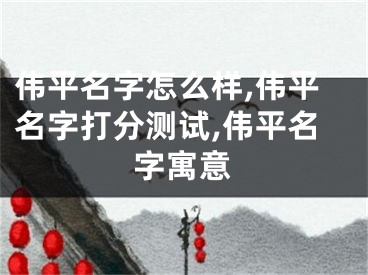 伟平名字怎么样,伟平名字打分测试,伟平名字寓意