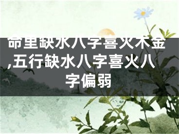 命里缺水八字喜火木金,五行缺水八字喜火八字偏弱