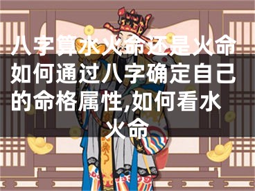 八字算水火命还是火命如何通过八字确定自己的命格属性,如何看水火命