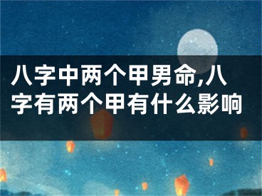 八字中两个甲男命,八字有两个甲有什么影响