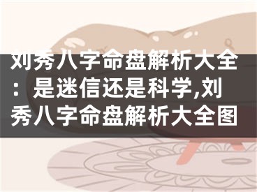 刘秀八字命盘解析大全：是迷信还是科学,刘秀八字命盘解析大全图