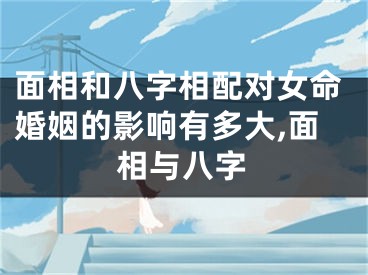 面相和八字相配对女命婚姻的影响有多大,面相与八字